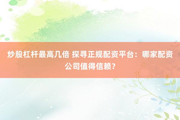 炒股杠杆最高几倍 探寻正规配资平台：哪家配资公司值得信赖？