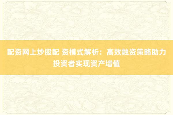 配资网上炒股配 资模式解析：高效融资策略助力投资者实现资产增值