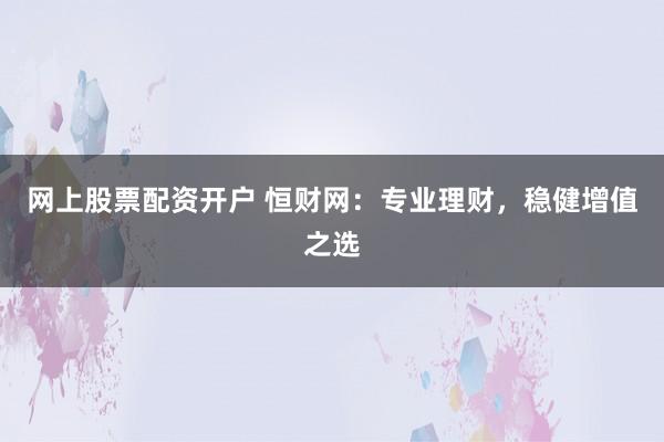 网上股票配资开户 恒财网：专业理财，稳健增值之选