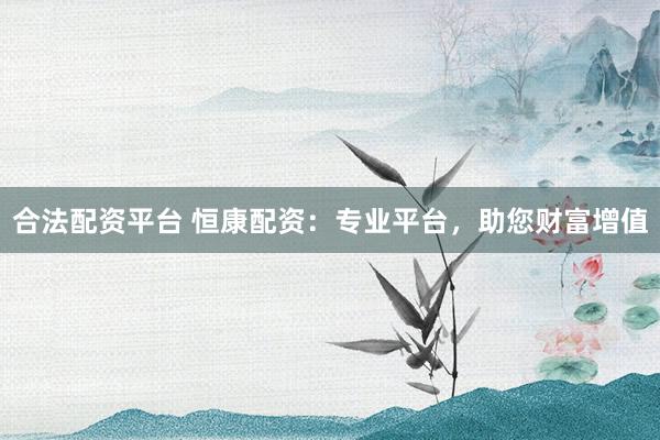 合法配资平台 恒康配资：专业平台，助您财富增值