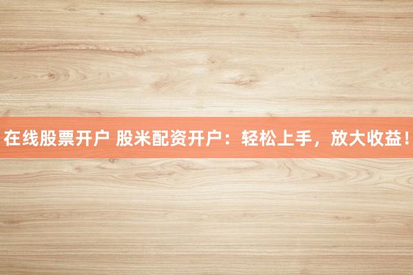 在线股票开户 股米配资开户：轻松上手，放大收益！