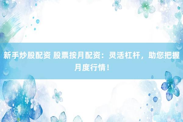 新手炒股配资 股票按月配资：灵活杠杆，助您把握月度行情！
