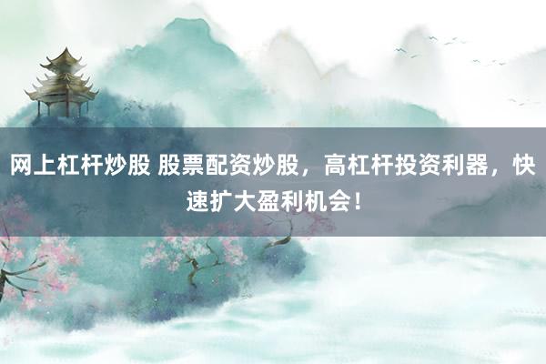 网上杠杆炒股 股票配资炒股，高杠杆投资利器，快速扩大盈利机会！