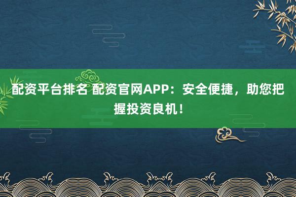 配资平台排名 配资官网APP：安全便捷，助您把握投资良机！