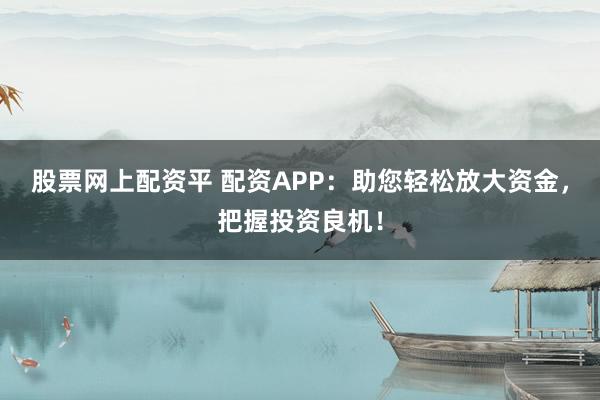 股票网上配资平 配资APP：助您轻松放大资金，把握投资良机！