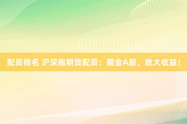 配资排名 沪深指期货配资：掘金A股，放大收益！