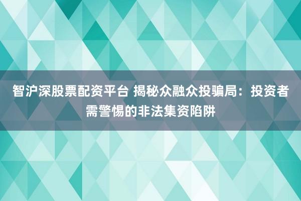 智沪深股票配资平台 揭秘众融众投骗局：投资者需警惕的非法集资陷阱