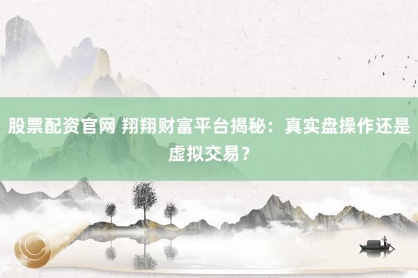股票配资官网 翔翔财富平台揭秘：真实盘操作还是虚拟交易？