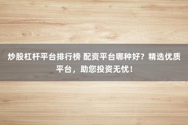 炒股杠杆平台排行榜 配资平台哪种好？精选优质平台，助您投资无忧！