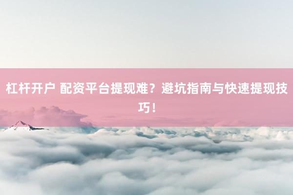 杠杆开户 配资平台提现难？避坑指南与快速提现技巧！