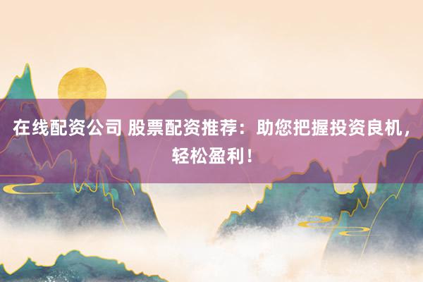 在线配资公司 股票配资推荐：助您把握投资良机，轻松盈利！