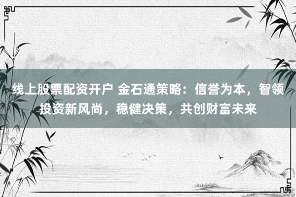 线上股票配资开户 金石通策略：信誉为本，智领投资新风尚，稳健决策，共创财富未来