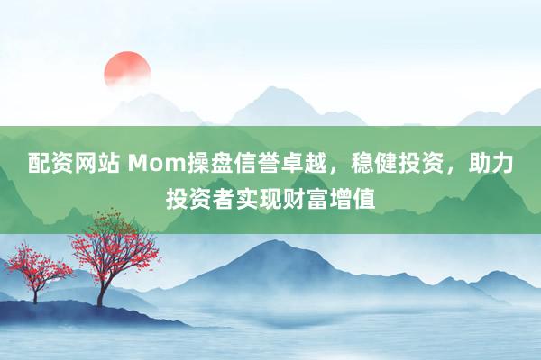 配资网站 Mom操盘信誉卓越，稳健投资，助力投资者实现财富增值