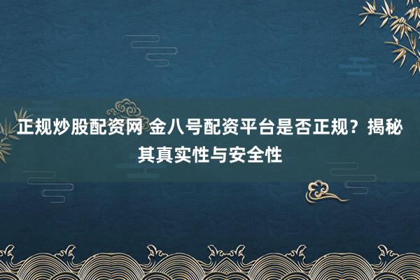 正规炒股配资网 金八号配资平台是否正规？揭秘其真实性与安全性