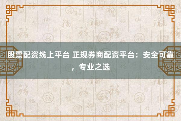股票配资线上平台 正规券商配资平台：安全可靠，专业之选