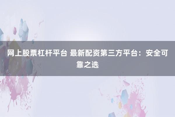网上股票杠杆平台 最新配资第三方平台：安全可靠之选