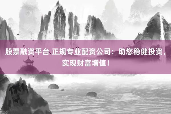 股票融资平台 正规专业配资公司：助您稳健投资，实现财富增值！