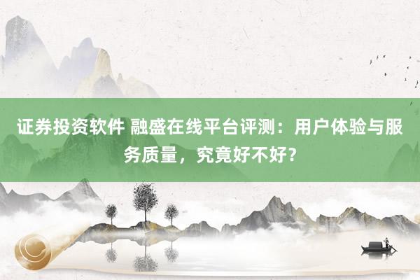 证券投资软件 融盛在线平台评测：用户体验与服务质量，究竟好不好？