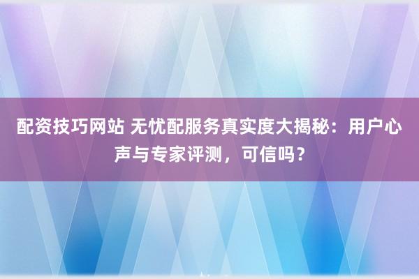 配资技巧网站 无忧配服务真实度大揭秘：用户心声与专家评测，可信吗？