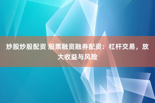 炒股炒股配资 股票融资融券配资：杠杆交易，放大收益与风险