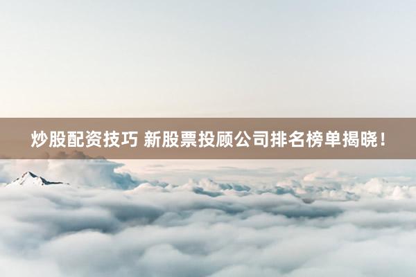炒股配资技巧 新股票投顾公司排名榜单揭晓！