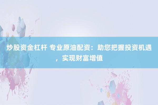 炒股资金杠杆 专业原油配资：助您把握投资机遇，实现财富增值