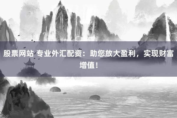 股票网站 专业外汇配资：助您放大盈利，实现财富增值！