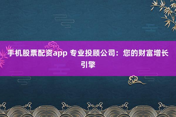 手机股票配资app 专业投顾公司：您的财富增长引擎