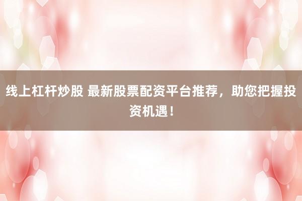 线上杠杆炒股 最新股票配资平台推荐，助您把握投资机遇！