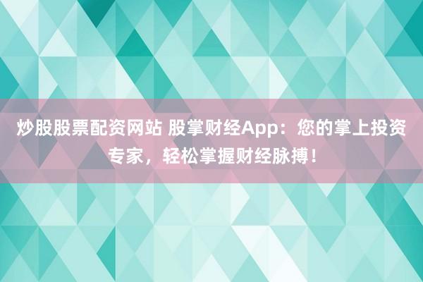 炒股股票配资网站 股掌财经App：您的掌上投资专家，轻松掌握财经脉搏！