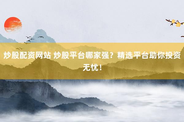 炒股配资网站 炒股平台哪家强？精选平台助你投资无忧！