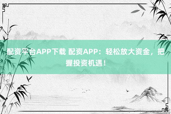 配资平台APP下载 配资APP：轻松放大资金，把握投资机遇！