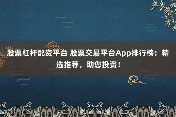 股票杠杆配资平台 股票交易平台App排行榜：精选推荐，助您投资！