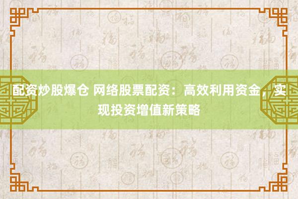 配资炒股爆仓 网络股票配资：高效利用资金，实现投资增值新策略
