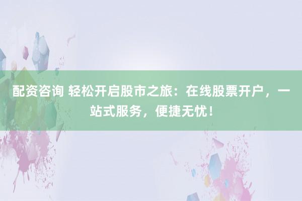 配资咨询 轻松开启股市之旅：在线股票开户，一站式服务，便捷无忧！