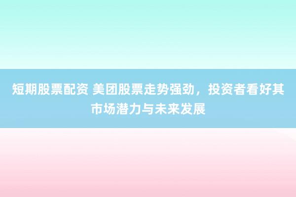 短期股票配资 美团股票走势强劲，投资者看好其市场潜力与未来发展