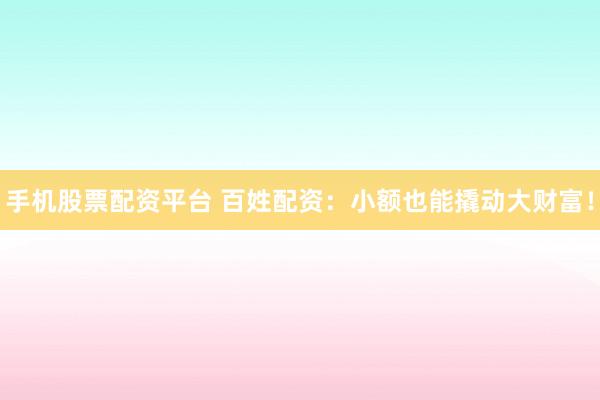 手机股票配资平台 百姓配资：小额也能撬动大财富！