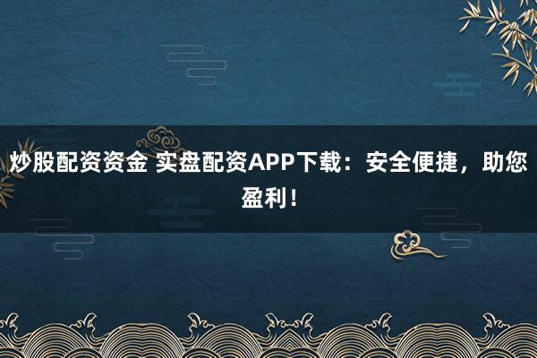 炒股配资资金 实盘配资APP下载：安全便捷，助您盈利！