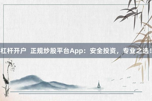 杠杆开户  正规炒股平台App：安全投资，专业之选！