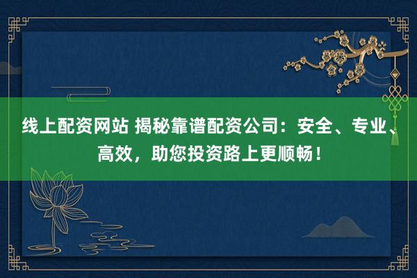 线上配资网站 揭秘靠谱配资公司：安全、专业、高效，助您投资路上更顺畅！