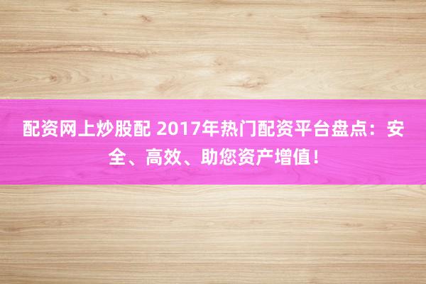 配资网上炒股配 2017年热门配资平台盘点：安全、高效、助您资产增值！