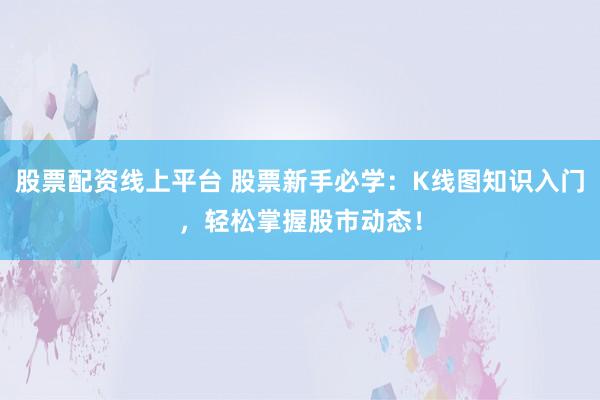 股票配资线上平台 股票新手必学：K线图知识入门，轻松掌握股市动态！