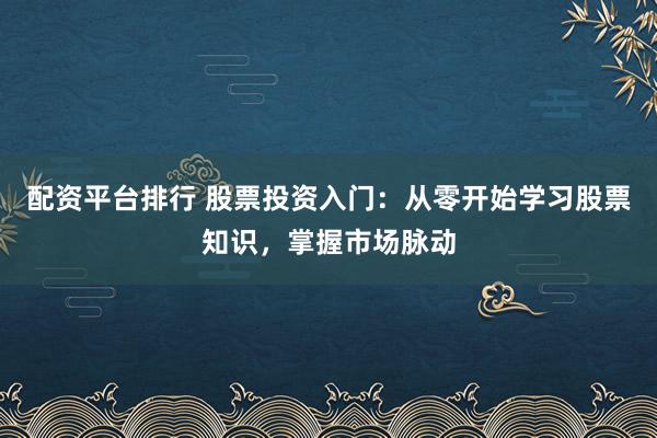 配资平台排行 股票投资入门：从零开始学习股票知识，掌握市场脉动