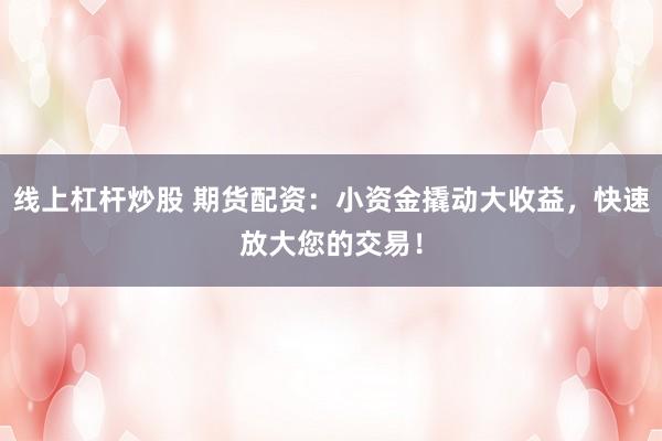 线上杠杆炒股 期货配资：小资金撬动大收益，快速放大您的交易！