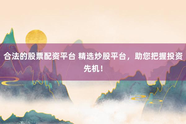 合法的股票配资平台 精选炒股平台，助您把握投资先机！