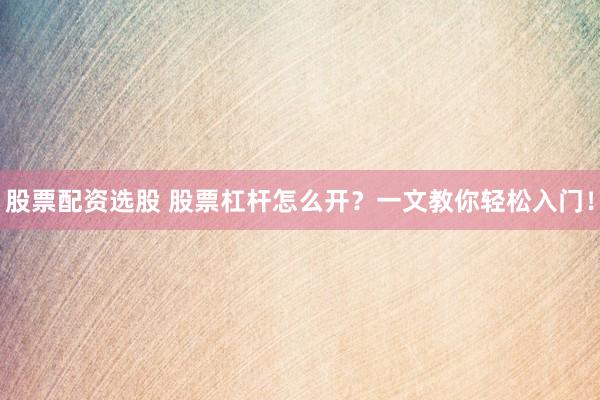 股票配资选股 股票杠杆怎么开？一文教你轻松入门！