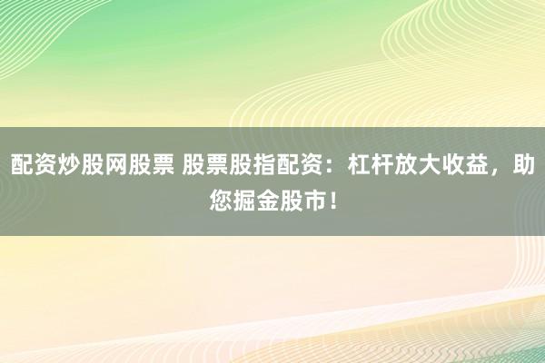 配资炒股网股票 股票股指配资：杠杆放大收益，助您掘金股市！