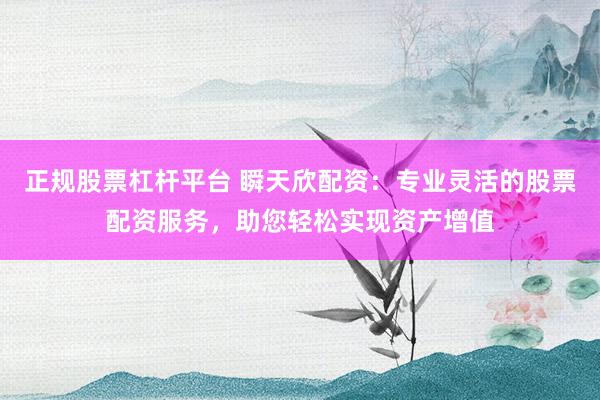 正规股票杠杆平台 瞬天欣配资：专业灵活的股票配资服务，助您轻松实现资产增值