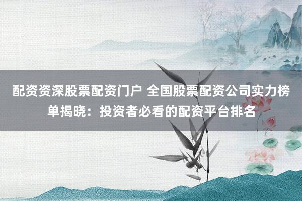 配资资深股票配资门户 全国股票配资公司实力榜单揭晓：投资者必看的配资平台排名