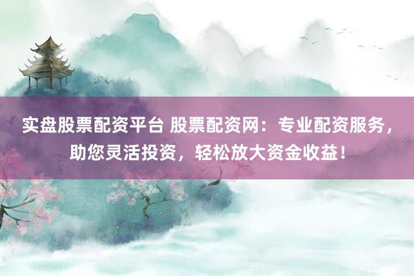 实盘股票配资平台 股票配资网：专业配资服务，助您灵活投资，轻松放大资金收益！